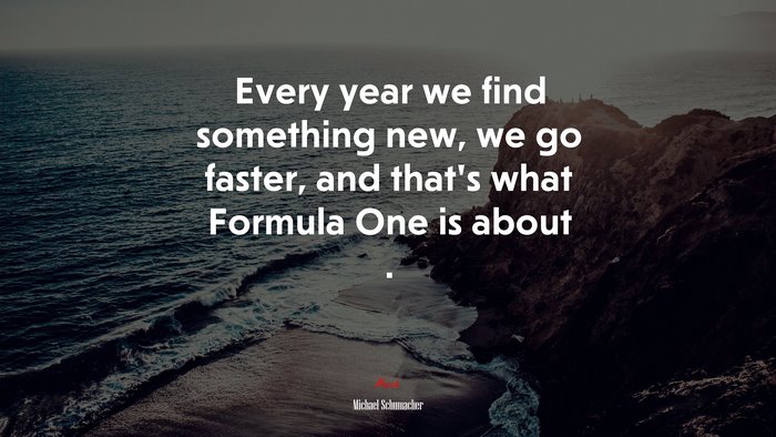 Every year we find something new, we go faster, and that’s what Formula One is about . | Michael Schumacher quote