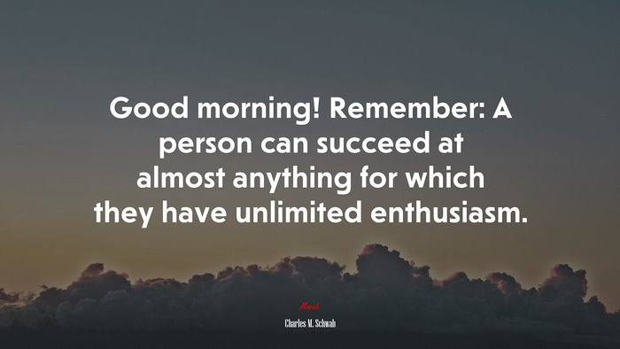 Good morning! Remember: A person can succeed at almost anything for which they have unlimited enthusiasm. | Charles M. Schwab quote