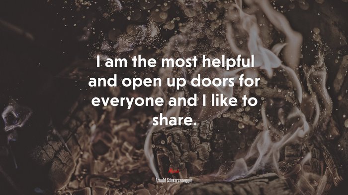 I am the most helpful and open up doors for everyone and I like to share. | Arnold Schwarzenegger quote