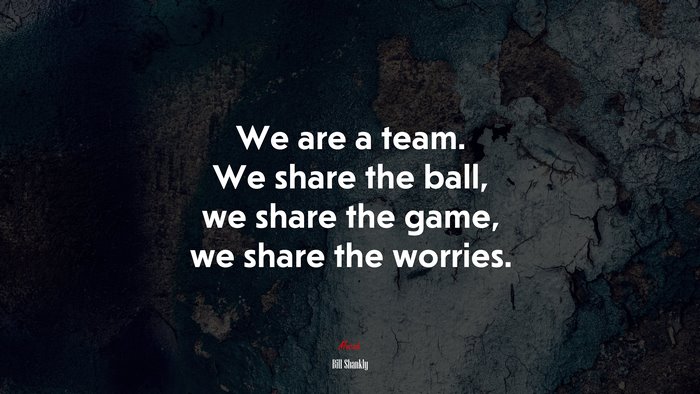 We are a team. We share the ball, we share the game, we share the worries. | Bill Shankly quote
