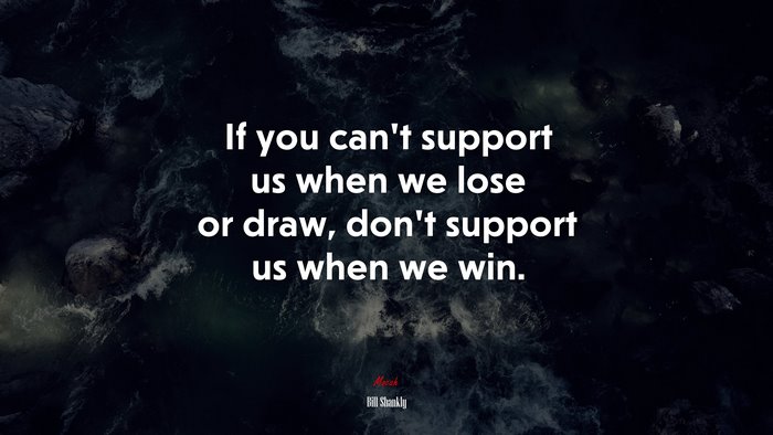 If you can’t support us when we lose or draw, don’t support us when we win. | Bill Shankly quote