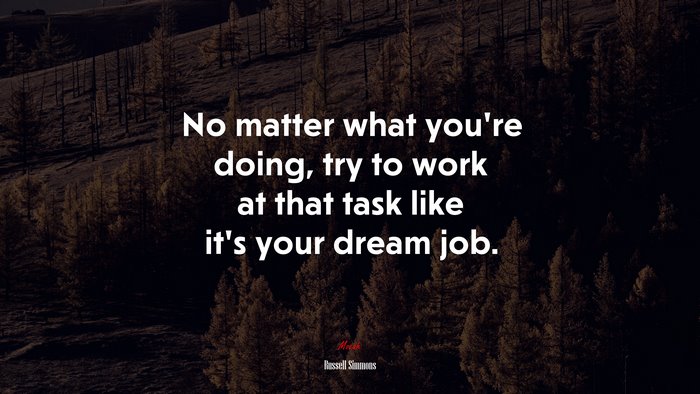 No matter what you’re doing, try to work at that task like it’s your dream job. | Russell Simmons quote