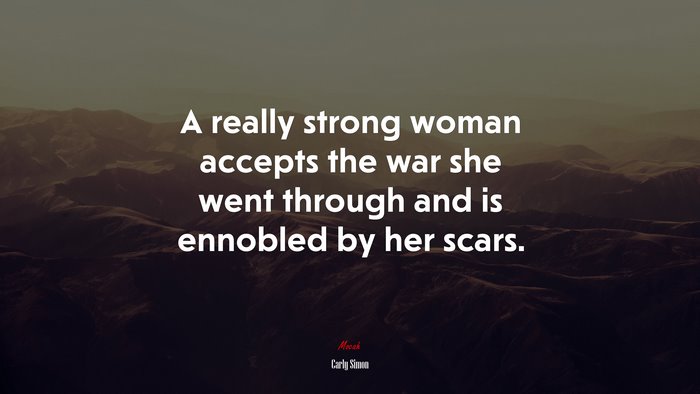 A really strong woman accepts the war she went through and is ennobled by her scars. | Carly Simon quote