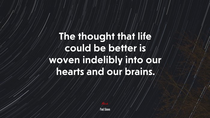 The thought that life could be better is woven indelibly into our hearts and our brains. | Paul Simon quote
