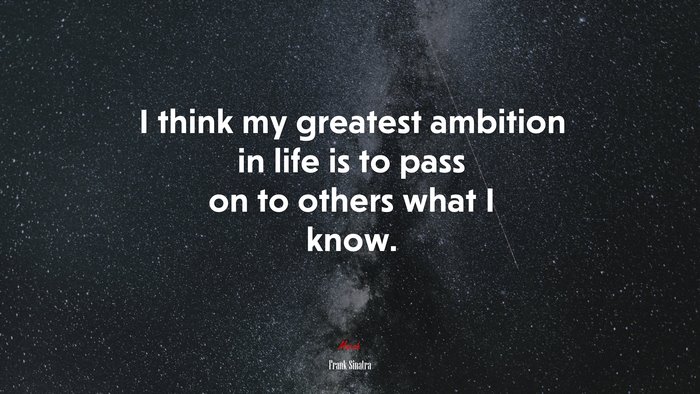 I think my greatest ambition in life is to pass on to others what I know. | Frank Sinatra quote