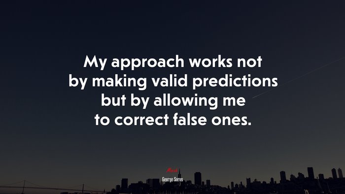 My approach works not by making valid predictions but by allowing me to correct false ones. | George Soros quote