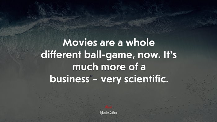 Movies are a whole different ball-game, now. It’s much more of a business – very scientific. | Sylvester Stallone quote