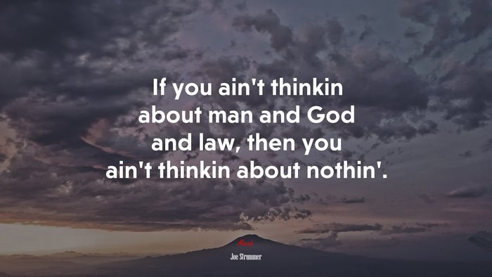If you ain’t thinkin about man and God and law, then you ain’t thinkin about nothin’. | Joe Strummer quote