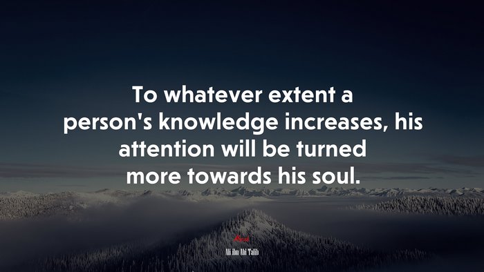 To whatever extent a person’s knowledge increases, his attention will be turned more towards his soul. | Ali ibn Abi Talib quote