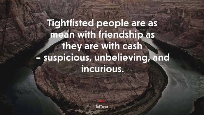 Tightfisted people are as mean with friendship as they are with cash – suspicious, unbelieving, and incurious. | Paul Theroux quote