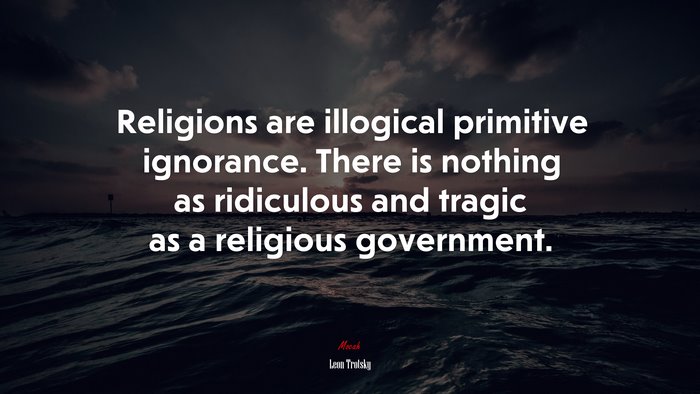Religions are illogical primitive ignorance. There is nothing as ridiculous and tragic as a religious government. | Leon Trotsky quote