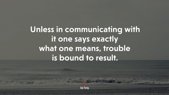 Unless in communicating with it one says exactly what one means, trouble is bound to result. | Alan Turing quote