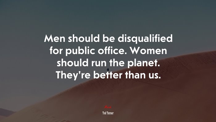 Men should be disqualified for public office. Women should run the planet. They’re better than us. | Ted Turner quote