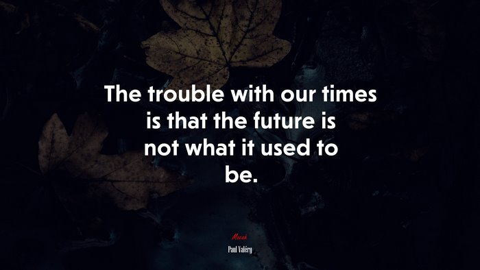 The trouble with our times is that the future is not what it used to be. | Paul Valéry quote