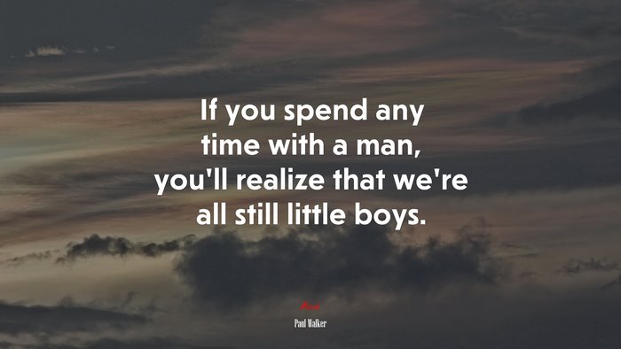 If you spend any time with a man, you’ll realize that we’re all still little boys. | Paul Walker quote