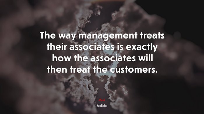 The way management treats their associates is exactly how the associates will then treat the customers. | Sam Walton quote