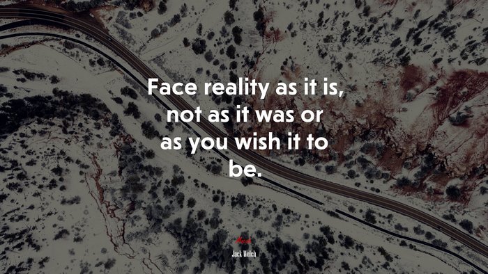 Face reality as it is, not as it was or as you wish it to be. | Jack Welch quote