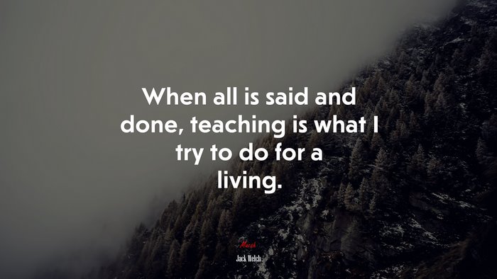 When all is said and done, teaching is what I try to do for a living. | Jack Welch quote
