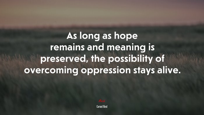 As long as hope remains and meaning is preserved, the possibility of overcoming oppression stays alive. | Cornel West quote