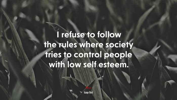 I refuse to follow the rules where society tries to control people with low self esteem. | Kanye West quote