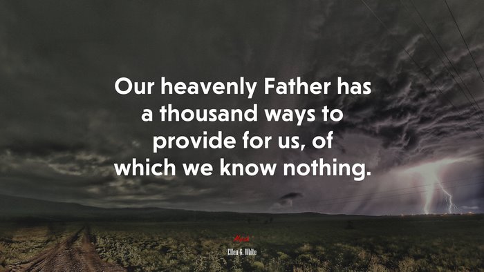 Our heavenly Father has a thousand ways to provide for us, of which we know nothing. | Ellen G. White quote