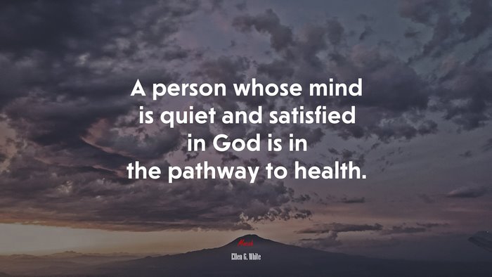 A person whose mind is quiet and satisfied in God is in the pathway to health. | Ellen G. White quote