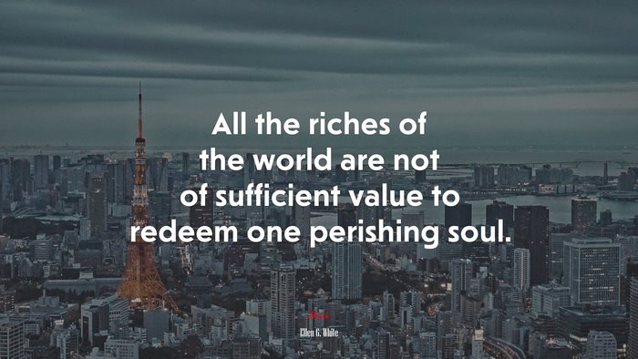 All the riches of the world are not of sufficient value to redeem one perishing soul. | Ellen G. White quote