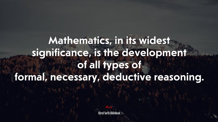 Mathematics, in its widest significance, is the development of all types of formal, necessary, deductive reasoning. | Alfred North Whitehead quote
