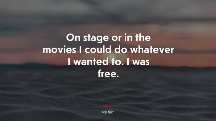 On stage or in the movies I could do whatever I wanted to. I was free. | Gene Wilder quote