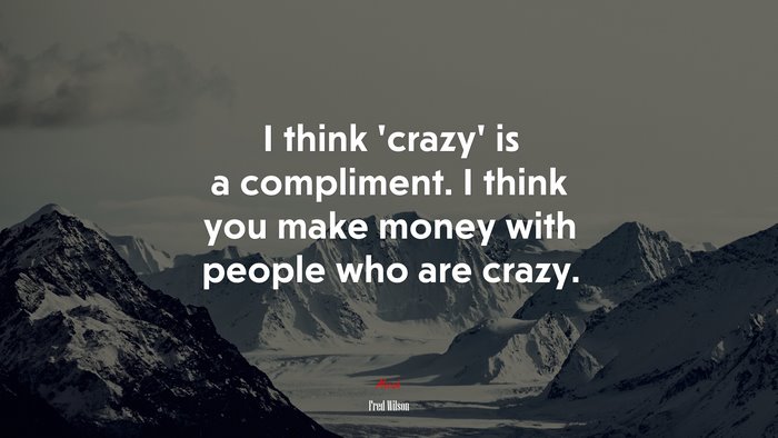 I think ‘crazy’ is a compliment. I think you make money with people who are crazy. | Fred Wilson quote