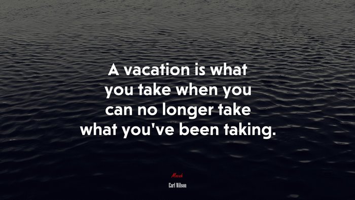 A vacation is what you take when you can no longer take what you’ve been taking. | Earl Wilson quote