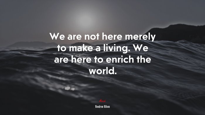 We are not here merely to make a living. We are here to enrich the world. | Woodrow Wilson quote