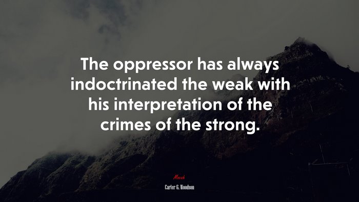 The oppressor has always indoctrinated the weak with his interpretation of the crimes of the strong. | Carter G. Woodson quote