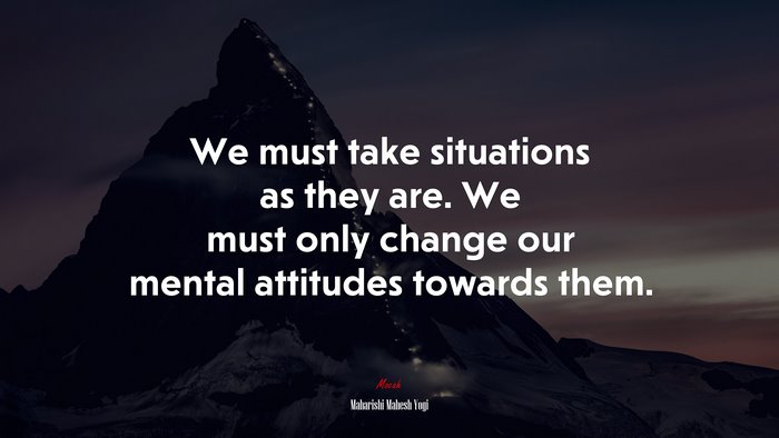 We must take situations as they are. We must only change our mental attitudes towards them. | Maharishi Mahesh Yogi quote