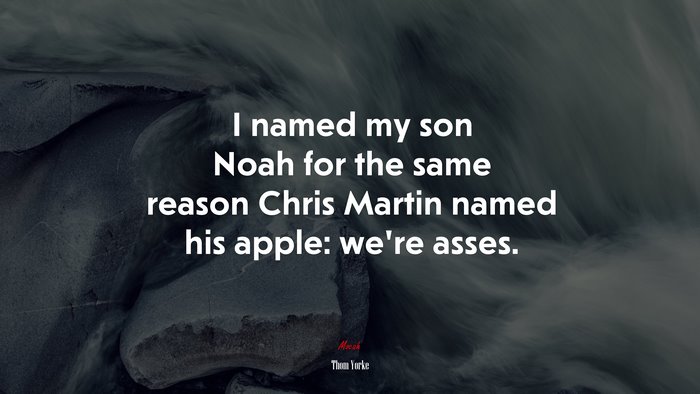 I named my son Noah for the same reason Chris Martin named his apple: we’re asses. | Thom Yorke quote
