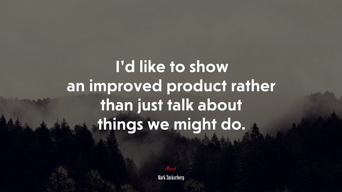 I’d like to show an improved product rather than just talk about things we might do. | Mark Zuckerberg quote
