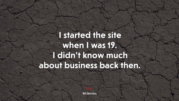 I started the site when I was 19. I didn’t know much about business back then. | Mark Zuckerberg quote