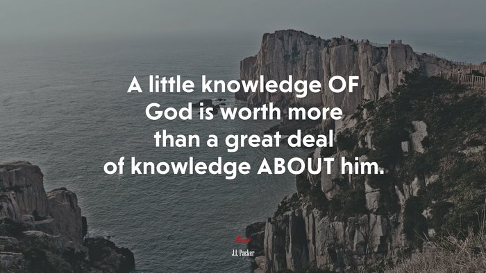 A little knowledge OF God is worth more than a great deal of knowledge ABOUT him. | J.I. Packer quote