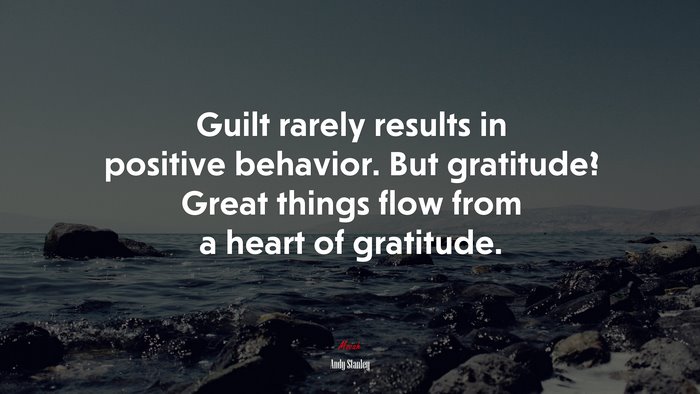 Guilt rarely results in positive behavior. But gratitude? Great things flow from a heart of gratitude. | Andy Stanley quote
