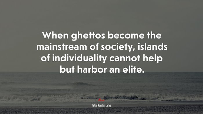 When ghettos become the mainstream of society, islands of individuality cannot help but harbor an elite. | Anton Szandor LaVey quote