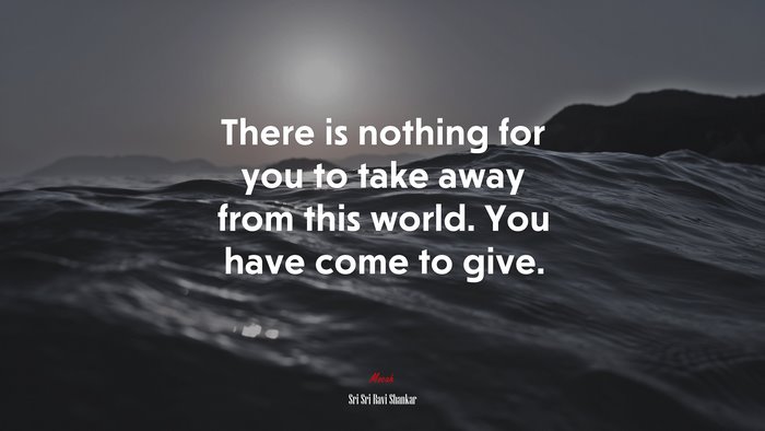 There is nothing for you to take away from this world. You have come to give. | Sri Sri Ravi Shankar quote