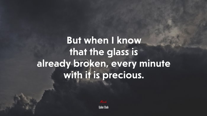 But when I know that the glass is already broken, every minute with it is precious. | Ajahn Chah quote