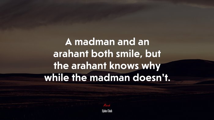 A madman and an arahant both smile, but the arahant knows why while the madman doesn’t. | Ajahn Chah quote