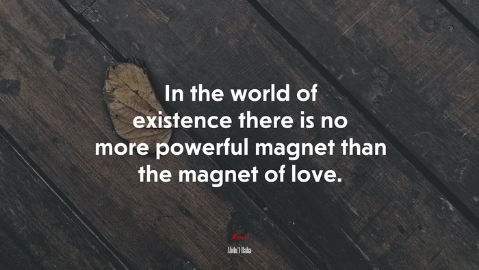 In the world of existence there is no more powerful magnet than the magnet of love. | Abdul-Bahá quote