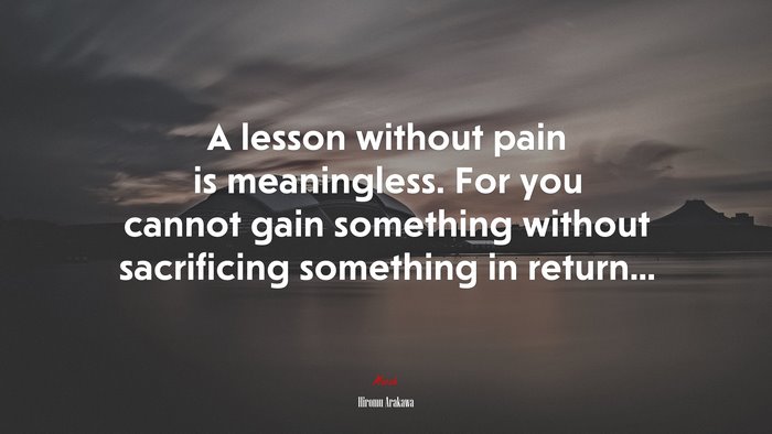 A lesson without pain is meaningless. For you cannot gain something without sacrificing something in return... | Hiromu Arakawa quote