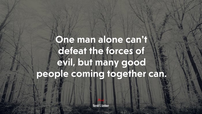 One man alone can’t defeat the forces of evil, but many good people coming together can. | Harold S. Kushner quote