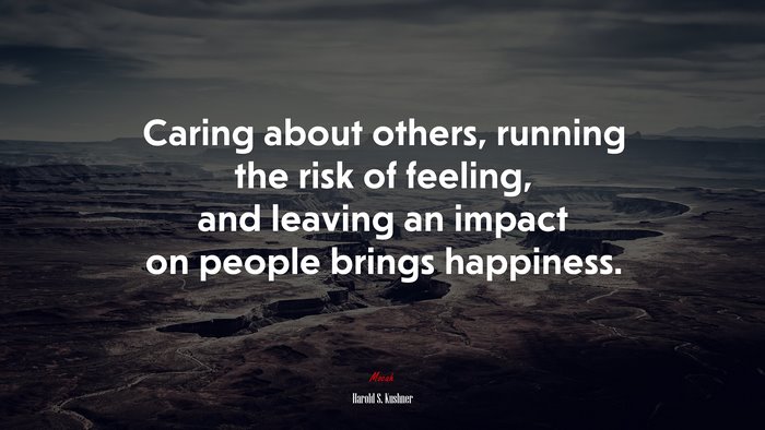 Caring about others, running the risk of feeling, and leaving an impact on people brings happiness. | Harold S. Kushner quote