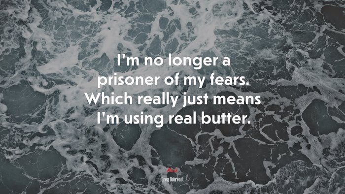 I’m no longer a prisoner of my fears. Which really just means I’m using real butter. | Greg Behrendt quote
