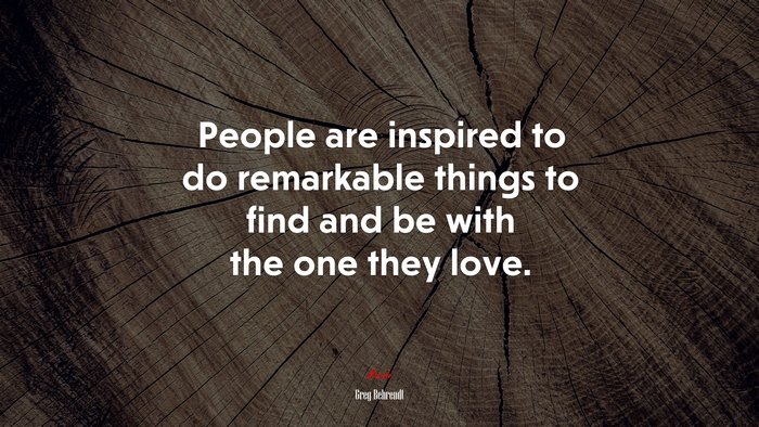 People are inspired to do remarkable things to find and be with the one they love. | Greg Behrendt quote