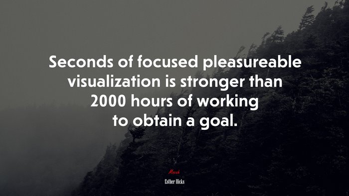 Seconds of focused pleasureable visualization is stronger than 2000 hours of working to obtain a goal. | Esther Hicks quote